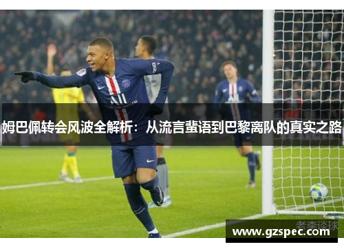 姆巴佩转会风波全解析：从流言蜚语到巴黎离队的真实之路