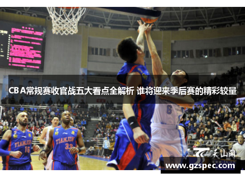 CBA常规赛收官战五大看点全解析 谁将迎来季后赛的精彩较量