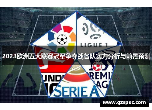 2023欧洲五大联赛冠军争夺战各队实力分析与前景预测