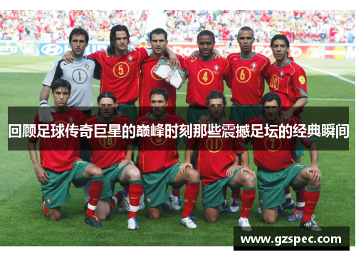 回顾足球传奇巨星的巅峰时刻那些震撼足坛的经典瞬间