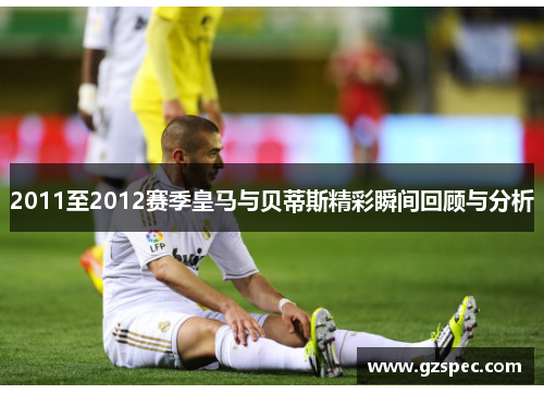 2011至2012赛季皇马与贝蒂斯精彩瞬间回顾与分析