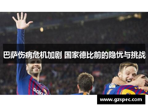 巴萨伤病危机加剧 国家德比前的隐忧与挑战