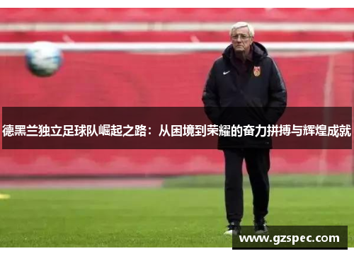 德黑兰独立足球队崛起之路：从困境到荣耀的奋力拼搏与辉煌成就