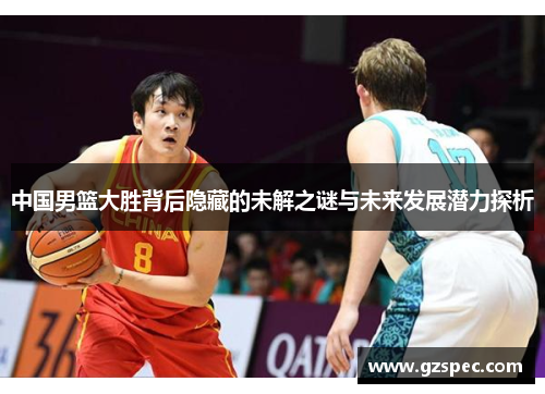 中国男篮大胜背后隐藏的未解之谜与未来发展潜力探析