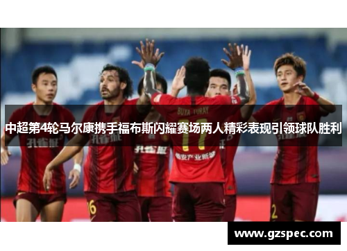 中超第4轮马尔康携手福布斯闪耀赛场两人精彩表现引领球队胜利