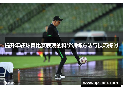 提升年轻球员比赛表现的科学训练方法与技巧探讨