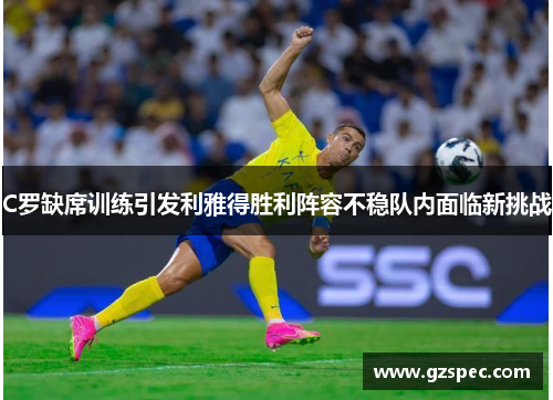 C罗缺席训练引发利雅得胜利阵容不稳队内面临新挑战