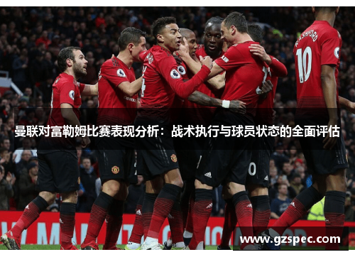 曼联对富勒姆比赛表现分析：战术执行与球员状态的全面评估