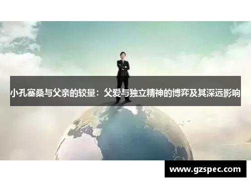小孔塞桑与父亲的较量：父爱与独立精神的博弈及其深远影响