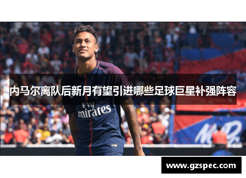 内马尔离队后新月有望引进哪些足球巨星补强阵容