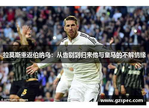 拉莫斯重返伯纳乌：从告别到归来他与皇马的不解情缘