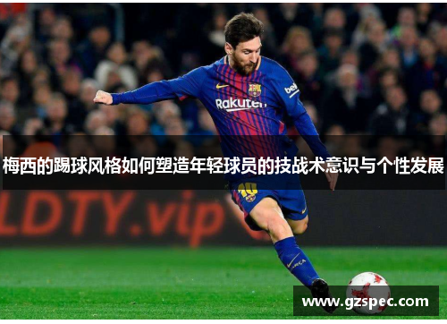 梅西的踢球风格如何塑造年轻球员的技战术意识与个性发展
