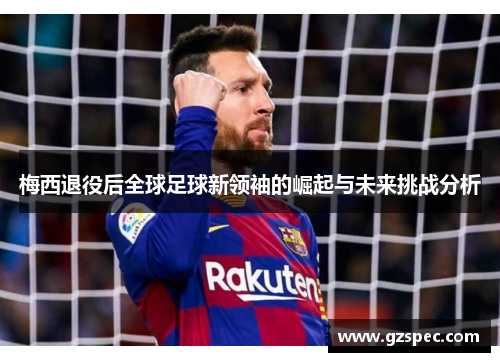 梅西退役后全球足球新领袖的崛起与未来挑战分析