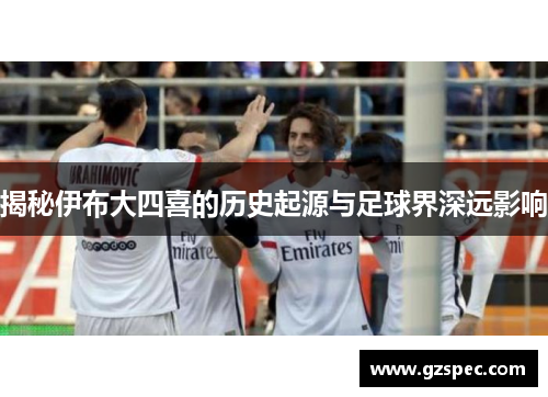 揭秘伊布大四喜的历史起源与足球界深远影响