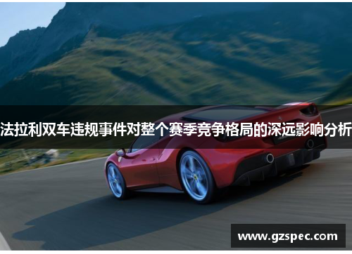 法拉利双车违规事件对整个赛季竞争格局的深远影响分析