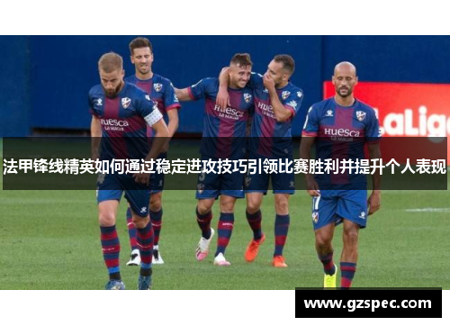 法甲锋线精英如何通过稳定进攻技巧引领比赛胜利并提升个人表现
