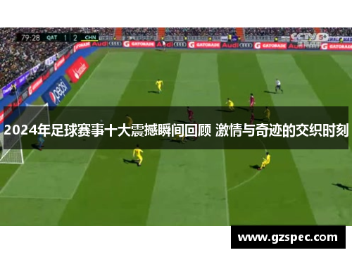 2024年足球赛事十大震撼瞬间回顾 激情与奇迹的交织时刻