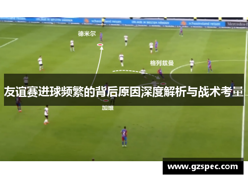 友谊赛进球频繁的背后原因深度解析与战术考量