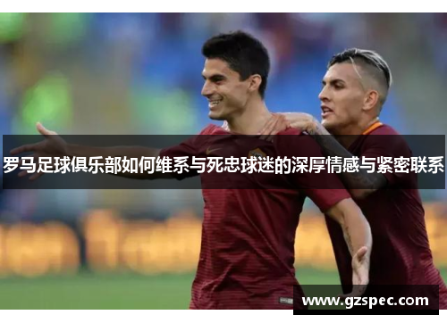 罗马足球俱乐部如何维系与死忠球迷的深厚情感与紧密联系