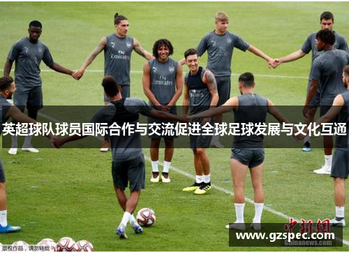 英超球队球员国际合作与交流促进全球足球发展与文化互通