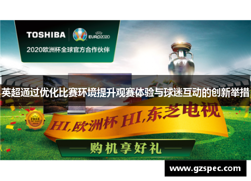 英超通过优化比赛环境提升观赛体验与球迷互动的创新举措 英超通过优化比赛环境提升观赛体验与球迷互动的创新举措