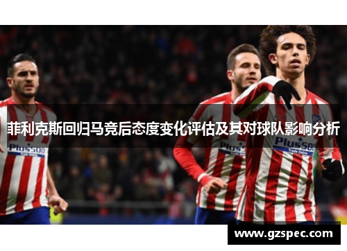 菲利克斯回归马竞后态度变化评估及其对球队影响分析 菲利克斯回归马竞后态度变化评估及其对球队影响分析