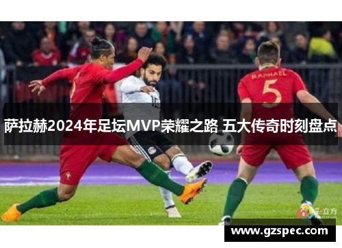 萨拉赫2024年足坛MVP荣耀之路 五大传奇时刻盘点 萨拉赫2024年足坛MVP荣耀之路 五大传奇时刻盘点