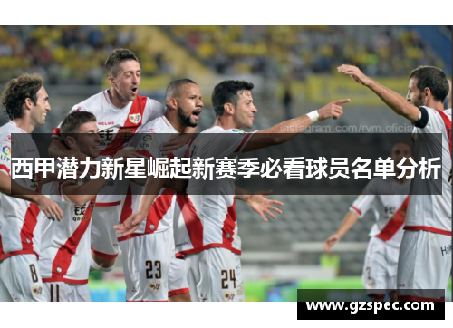 西甲潜力新星崛起新赛季必看球员名单分析 西甲潜力新星崛起新赛季必看球员名单分析
