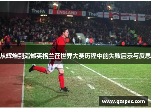 从辉煌到遗憾英格兰在世界大赛历程中的失败启示与反思