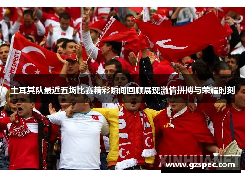 土耳其队最近五场比赛精彩瞬间回顾展现激情拼搏与荣耀时刻