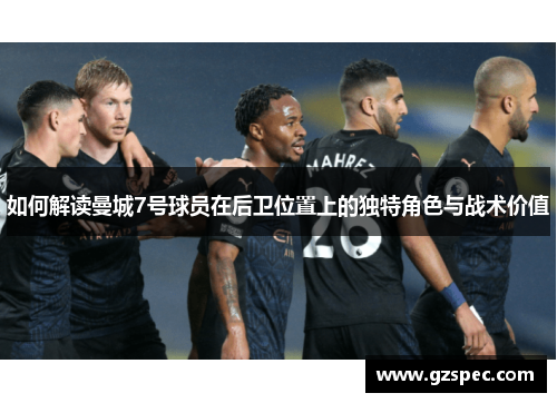 如何解读曼城7号球员在后卫位置上的独特角色与战术价值
