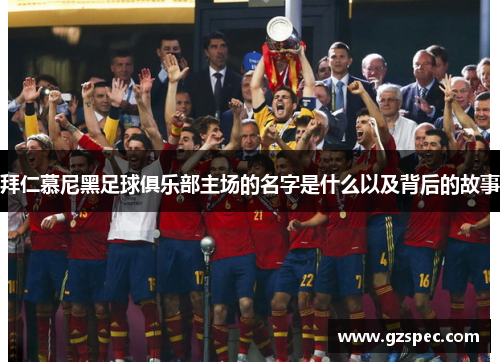 拜仁慕尼黑足球俱乐部主场的名字是什么以及背后的故事 拜仁慕尼黑足球俱乐部主场的名字是什么以及背后的故事