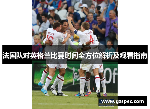 法国队对英格兰比赛时间全方位解析及观看指南