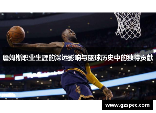 詹姆斯职业生涯的深远影响与篮球历史中的独特贡献