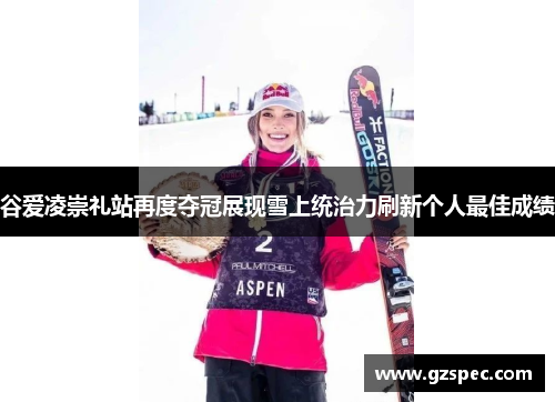 谷爱凌崇礼站再度夺冠展现雪上统治力刷新个人最佳成绩